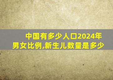 中国有多少人口2024年男女比例,新生儿数量是多少