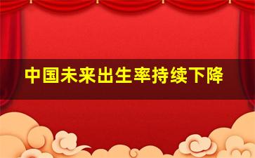 中国未来出生率持续下降