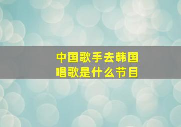 中国歌手去韩国唱歌是什么节目