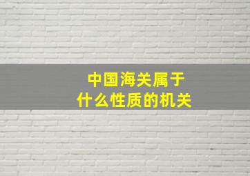 中国海关属于什么性质的机关