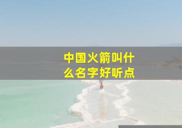 中国火箭叫什么名字好听点