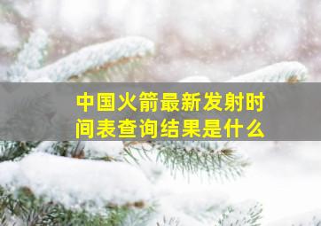 中国火箭最新发射时间表查询结果是什么