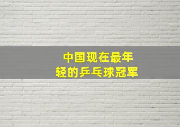 中国现在最年轻的乒乓球冠军