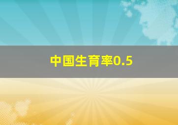 中国生育率0.5