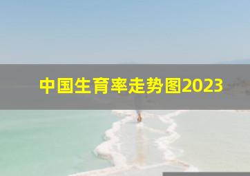 中国生育率走势图2023