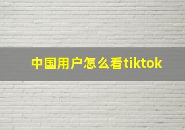 中国用户怎么看tiktok