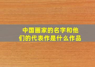 中国画家的名字和他们的代表作是什么作品