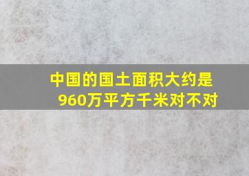 中国的国土面积大约是960万平方千米对不对