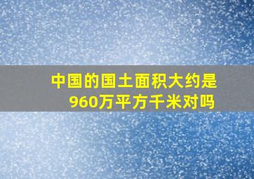 中国的国土面积大约是960万平方千米对吗