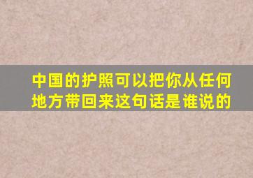 中国的护照可以把你从任何地方带回来这句话是谁说的