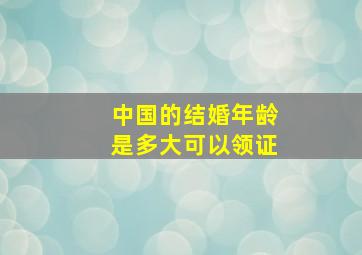 中国的结婚年龄是多大可以领证