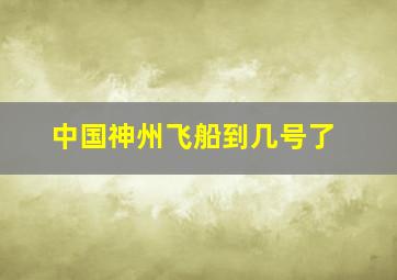 中国神州飞船到几号了