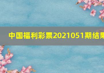 中国福利彩票2021051期结果