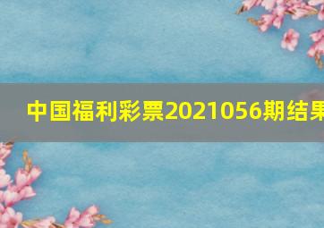 中国福利彩票2021056期结果