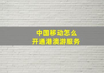 中国移动怎么开通港澳游服务