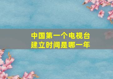 中国第一个电视台建立时间是哪一年