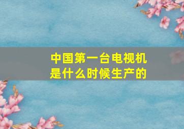 中国第一台电视机是什么时候生产的