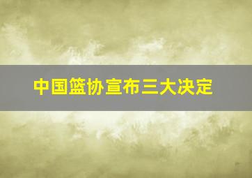 中国篮协宣布三大决定