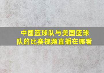 中国篮球队与美国篮球队的比赛视频直播在哪看