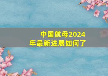 中国航母2024年最新进展如何了