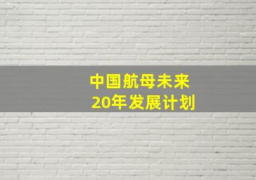 中国航母未来20年发展计划