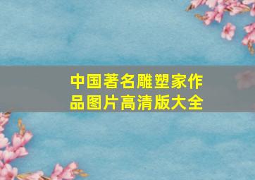 中国著名雕塑家作品图片高清版大全