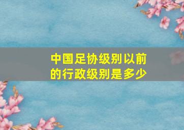 中国足协级别以前的行政级别是多少