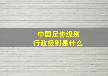 中国足协级别行政级别是什么