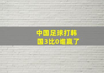 中国足球打韩国3比0谁赢了