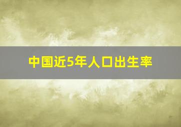 中国近5年人口出生率