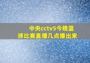 中央cctv5今晚篮球比赛直播几点播出来