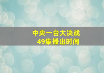 中央一台大决战49集播出时间