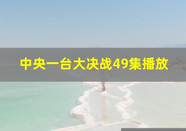 中央一台大决战49集播放