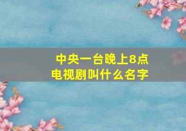 中央一台晚上8点电视剧叫什么名字