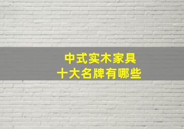 中式实木家具十大名牌有哪些