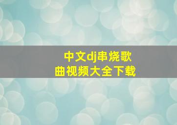 中文dj串烧歌曲视频大全下载