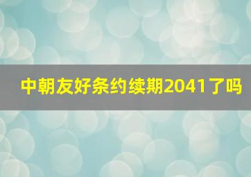 中朝友好条约续期2041了吗