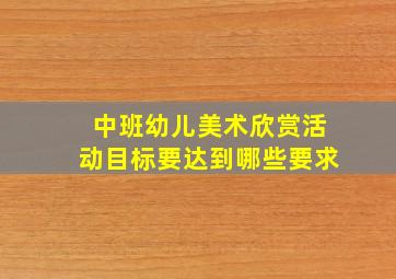 中班幼儿美术欣赏活动目标要达到哪些要求