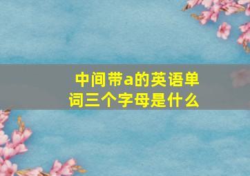 中间带a的英语单词三个字母是什么