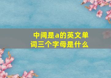 中间是a的英文单词三个字母是什么