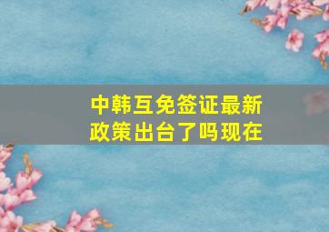 中韩互免签证最新政策出台了吗现在