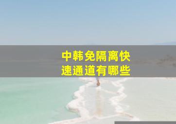 中韩免隔离快速通道有哪些