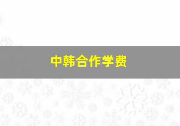 中韩合作学费