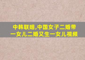 中韩联姻,中国女子二婚带一女儿二婚又生一女儿视频