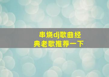 串烧dj歌曲经典老歌推荐一下