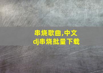 串烧歌曲,中文dj串烧批量下载