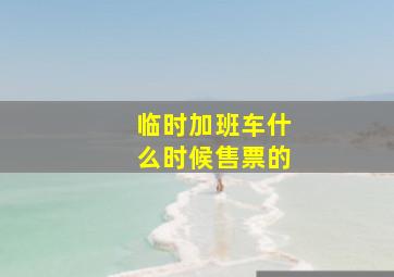 临时加班车什么时候售票的