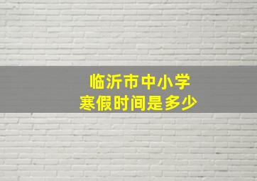 临沂市中小学寒假时间是多少