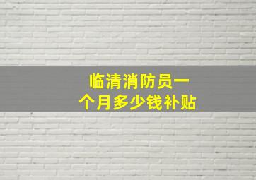 临清消防员一个月多少钱补贴