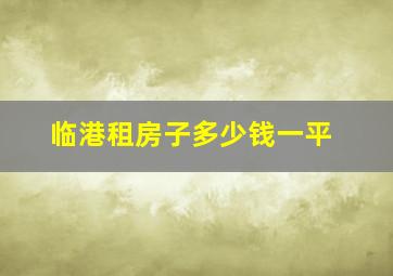 临港租房子多少钱一平